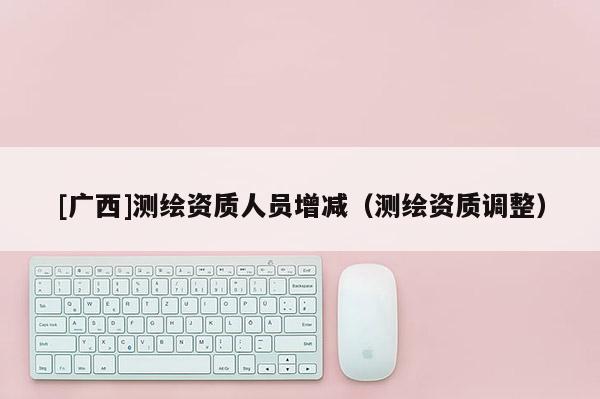 [广西]测绘资质人员增减（测绘资质调整）