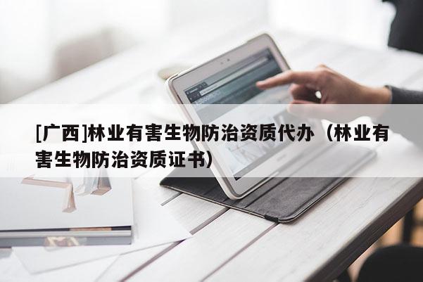 [广西]林业有害生物防治资质代办（林业有害生物防治资质证书）