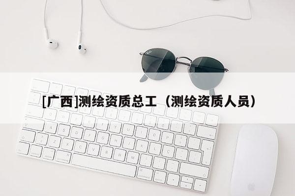[广西]测绘资质总工（测绘资质人员）
