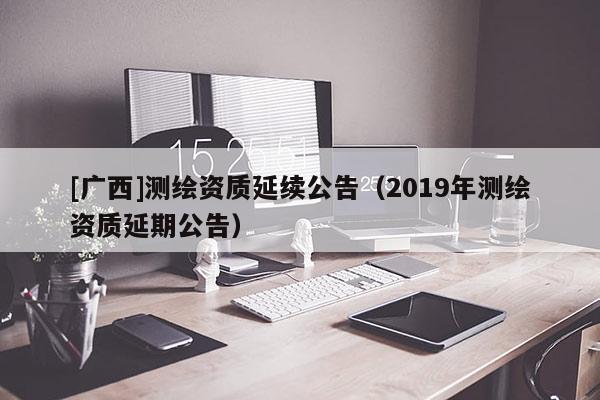 [广西]测绘资质延续公告（2019年测绘资质延期公告）