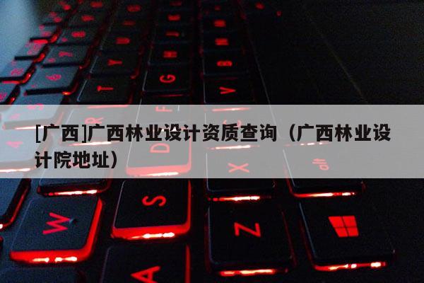 [广西]广西林业设计资质查询（广西林业设计院地址）
