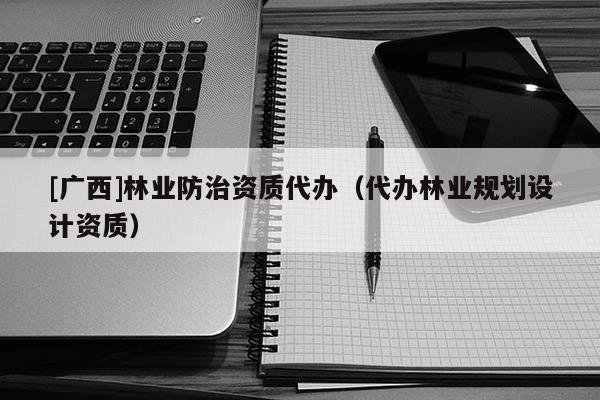 [广西]林业防治资质代办（代办林业规划设计资质）
