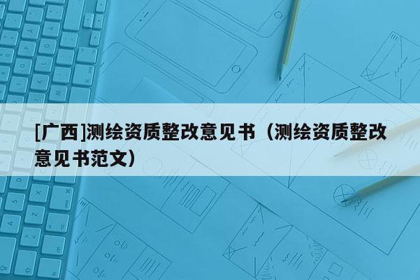 [广西]测绘资质整改意见书（测绘资质整改意见书范文）