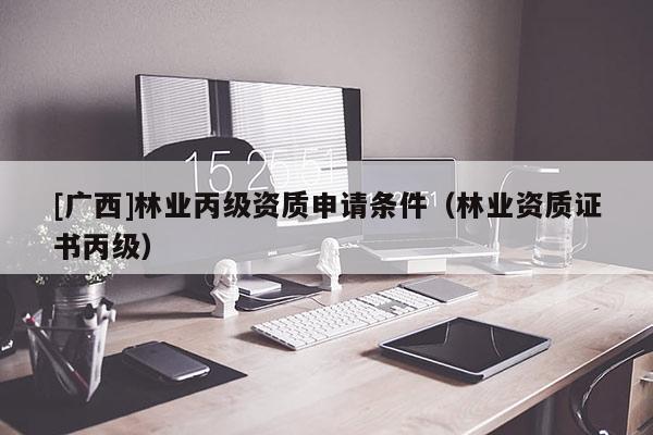 [广西]林业丙级资质申请条件（林业资质证书丙级）