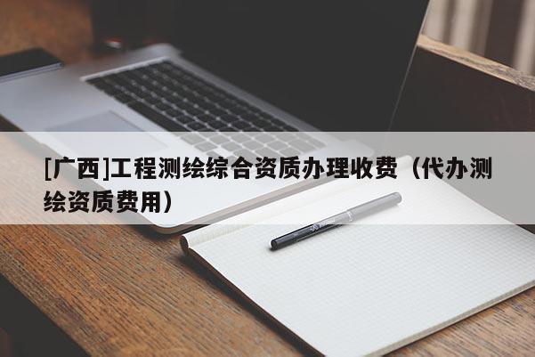 [广西]工程测绘综合资质办理收费（代办测绘资质费用）
