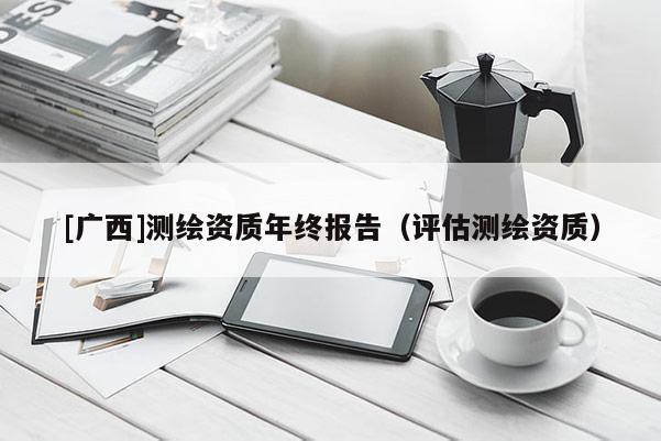 [广西]测绘资质年终报告（评估测绘资质）