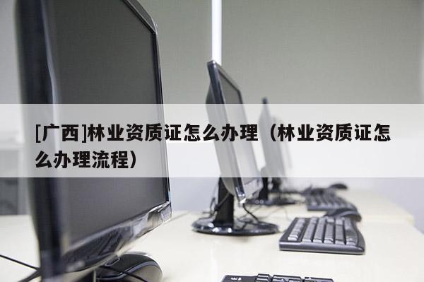 [广西]林业资质证怎么办理（林业资质证怎么办理流程）