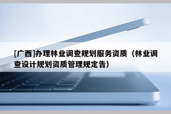 [广西]办理林业调查规划服务资质（林业调查设计规划资质管理规定告）
