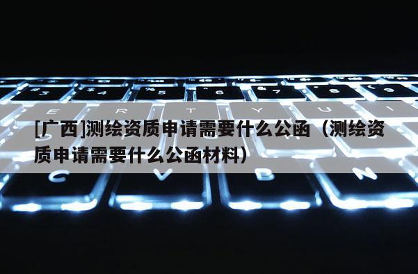 [广西]测绘资质申请需要什么公函（测绘资质申请需要什么公函材料）