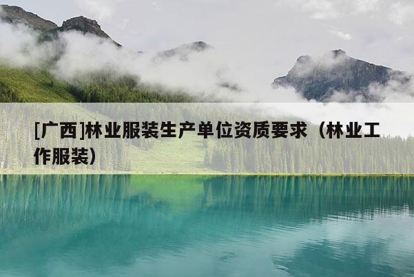 [广西]林业服装生产单位资质要求（林业工作服装）