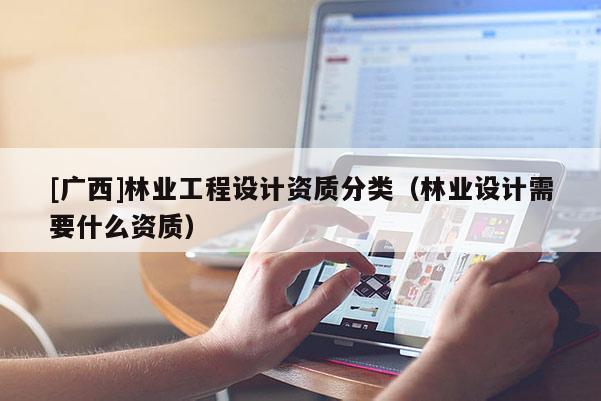 [广西]林业工程设计资质分类（林业设计需要什么资质）
