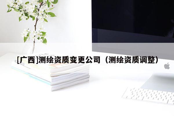 [广西]测绘资质变更公司（测绘资质调整）
