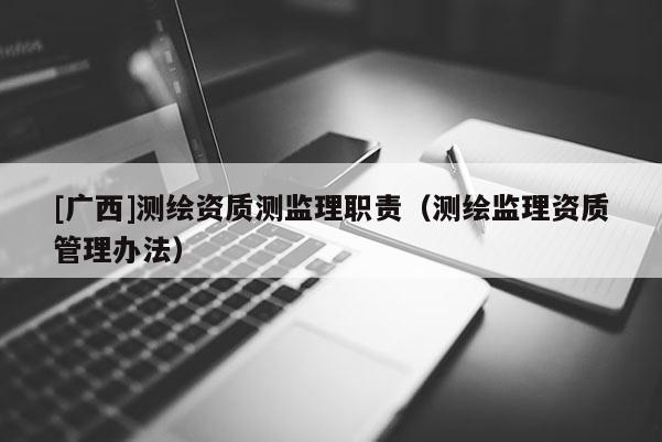 [广西]测绘资质测监理职责（测绘监理资质管理办法）