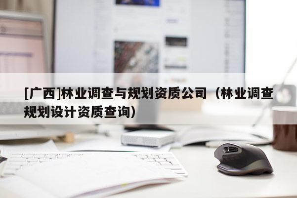 [广西]林业调查与规划资质公司（林业调查规划设计资质查询）