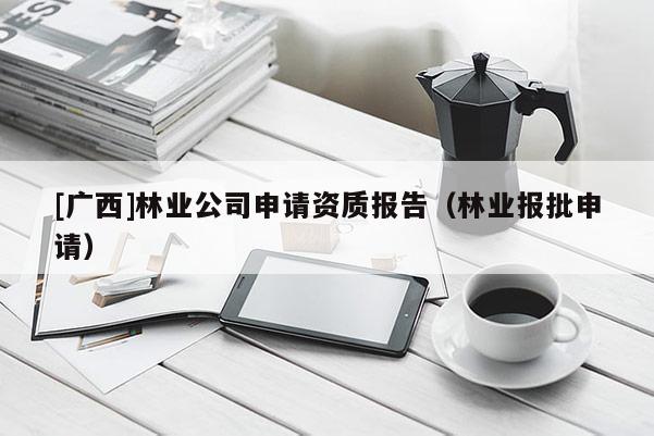 [广西]林业公司申请资质报告（林业报批申请）
