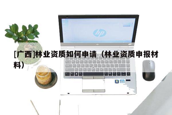 [广西]林业资质如何申请（林业资质申报材料）