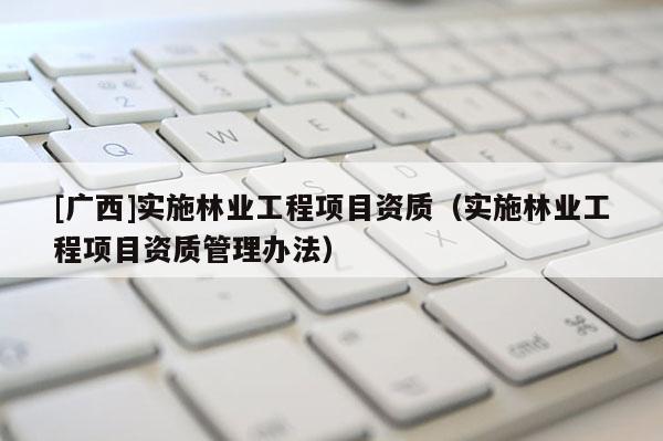 [广西]实施林业工程项目资质（实施林业工程项目资质管理办法）