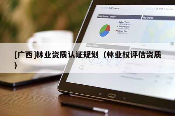 [广西]林业资质认证规划（林业权评估资质）