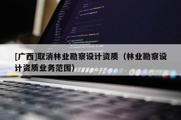[广西]取消林业勘察设计资质（林业勘察设计资质业务范围）