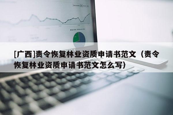 [广西]责令恢复林业资质申请书范文（责令恢复林业资质申请书范文怎么写）