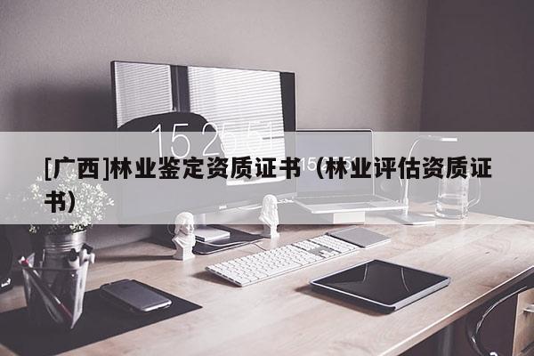 [广西]林业鉴定资质证书（林业评估资质证书）