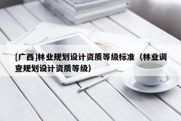 [广西]林业规划设计资质等级标准（林业调查规划设计资质等级）