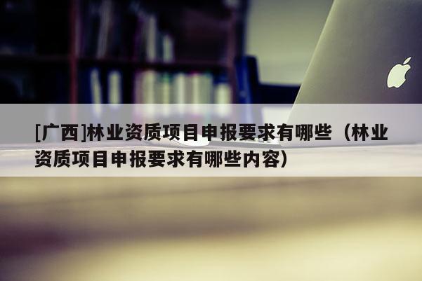 [广西]林业资质项目申报要求有哪些（林业资质项目申报要求有哪些内容）
