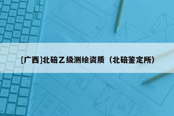 [广西]北碚乙级测绘资质（北碚鉴定所）