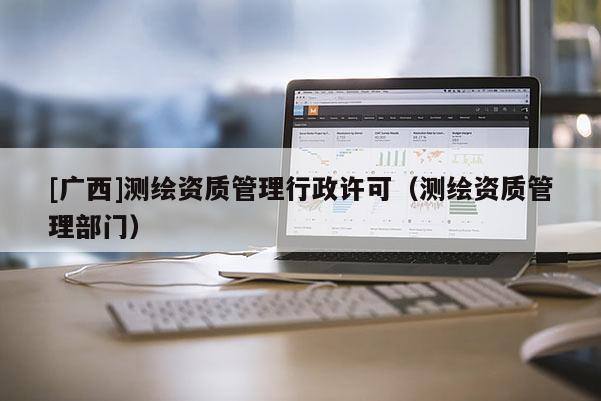 [广西]测绘资质管理行政许可（测绘资质管理部门）