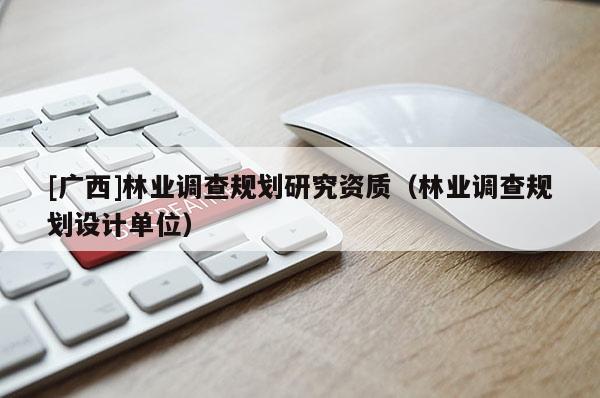 [广西]林业调查规划研究资质（林业调查规划设计单位）
