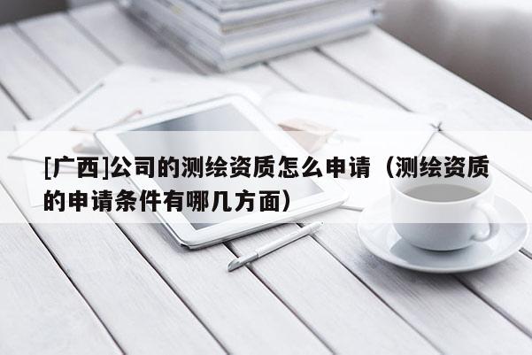 [广西]公司的测绘资质怎么申请（测绘资质的申请条件有哪几方面）