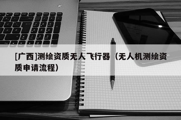 [广西]测绘资质无人飞行器（无人机测绘资质申请流程）