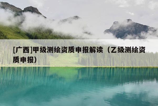 [广西]甲级测绘资质申报解读（乙级测绘资质申报）