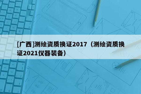 [广西]测绘资质换证2017（测绘资质换证2021仪器装备）