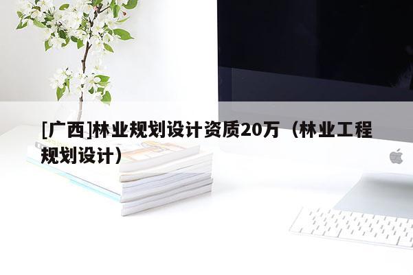 [广西]林业规划设计资质20万（林业工程规划设计）