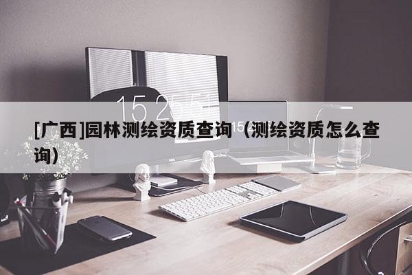 [广西]园林测绘资质查询（测绘资质怎么查询）