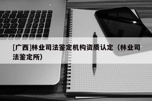[广西]林业司法鉴定机构资质认定（林业司法鉴定所）