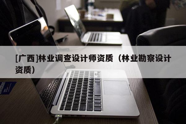 [广西]林业调查设计师资质（林业勘察设计资质）