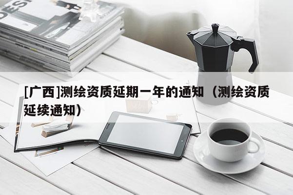 [广西]测绘资质延期一年的通知（测绘资质延续通知）