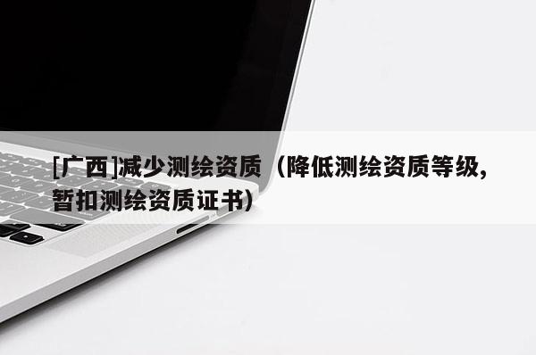 [广西]减少测绘资质（降低测绘资质等级,暂扣测绘资质证书）