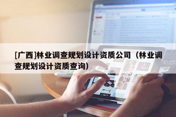 [广西]林业调查规划设计资质公司（林业调查规划设计资质查询）