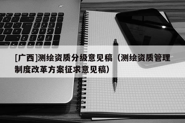 [广西]测绘资质分级意见稿（测绘资质管理制度改革方案征求意见稿）