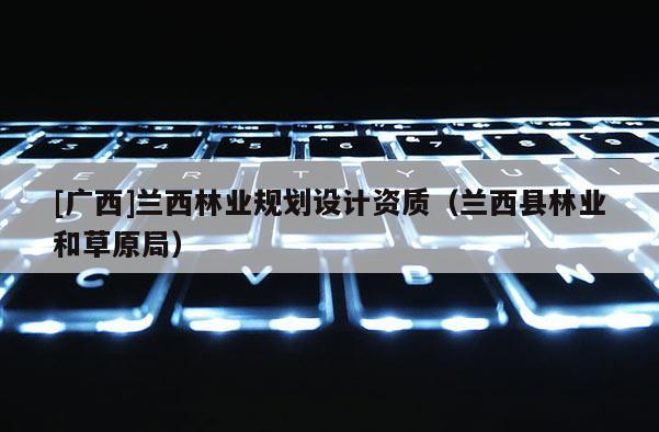 [广西]兰西林业规划设计资质（兰西县林业和草原局）