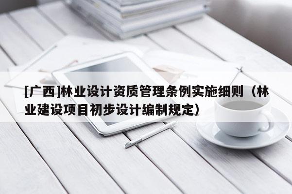 [广西]林业设计资质管理条例实施细则（林业建设项目初步设计编制规定）
