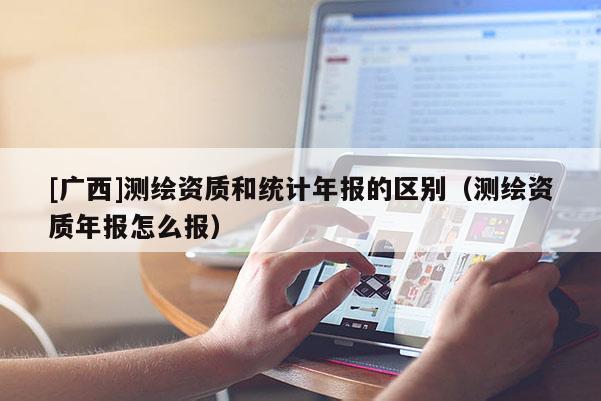 [广西]测绘资质和统计年报的区别（测绘资质年报怎么报）