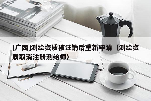 [广西]测绘资质被注销后重新申请（测绘资质取消注册测绘师）