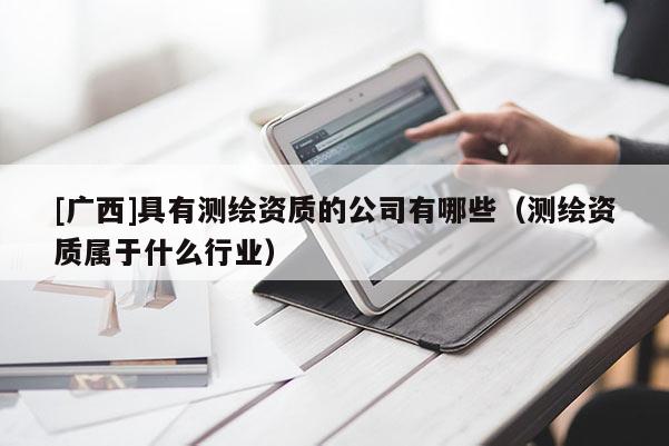 [广西]具有测绘资质的公司有哪些（测绘资质属于什么行业）