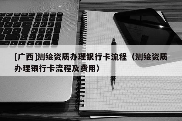 [广西]测绘资质办理银行卡流程（测绘资质办理银行卡流程及费用）