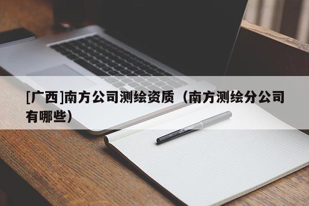 [广西]南方公司测绘资质（南方测绘分公司有哪些）