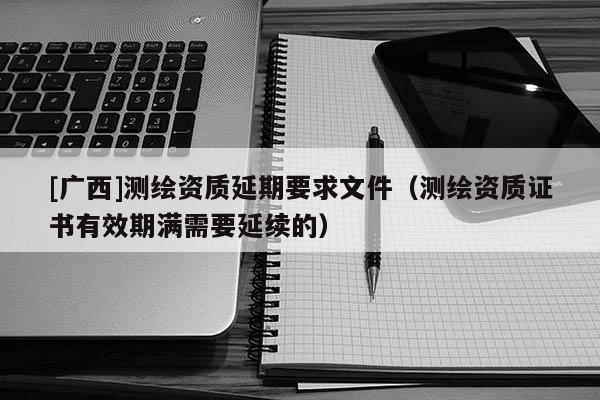 [广西]测绘资质延期要求文件（测绘资质证书有效期满需要延续的）